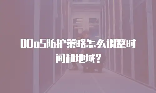 DDoS防护策略怎么调整时间和地域？