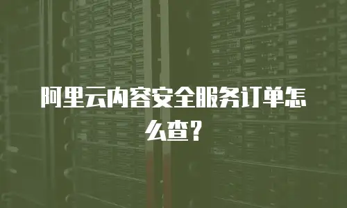 阿里云内容安全服务订单怎么查？