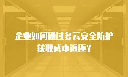 企业如何通过多云安全防护获取成本返还？