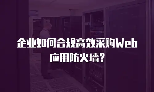 企业如何合规高效采购Web应用防火墙？