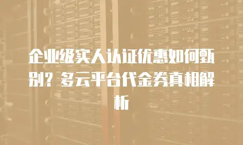 企业级实人认证优惠如何甄别？多云平台代金券真相解析