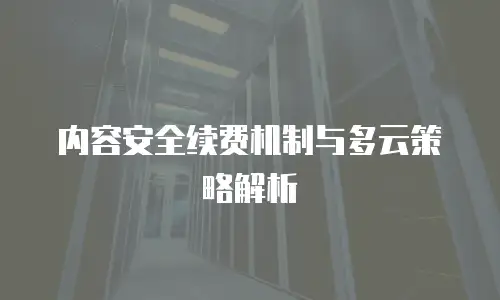 内容安全续费机制与多云策略解析