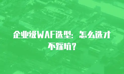企业级WAF选型：怎么选才不踩坑？