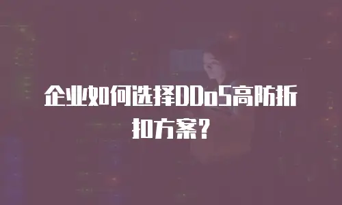 企业如何选择DDoS高防折扣方案？