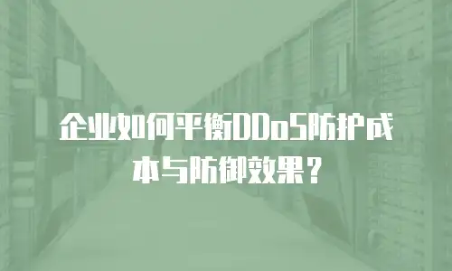 企业如何平衡DDoS防护成本与防御效果？