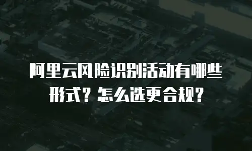 阿里云风险识别活动有哪些形式？怎么选更合规？
