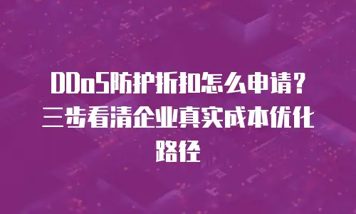 DDoS防护折扣怎么申请？三步看清企业真实成本优化路径