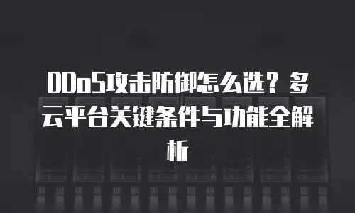 DDoS攻击防御怎么选？多云平台关键条件与功能全解析