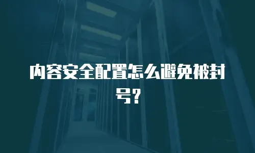 内容安全配置怎么避免被封号？