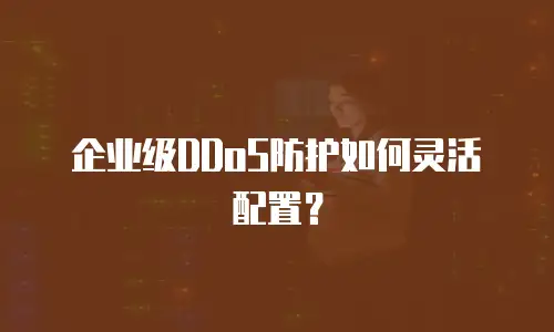 企业级DDoS防护如何灵活配置？