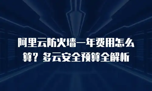 阿里云防火墙一年费用怎么算？多云安全预算全解析