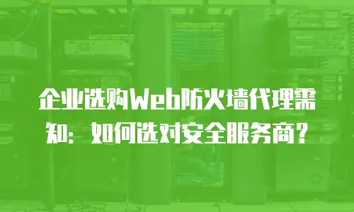 企业选购Web防火墙代理需知：如何选对安全服务商？