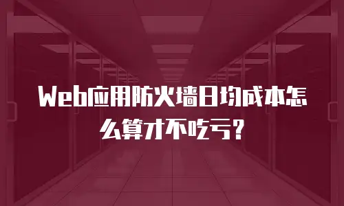 Web应用防火墙日均成本怎么算才不吃亏？