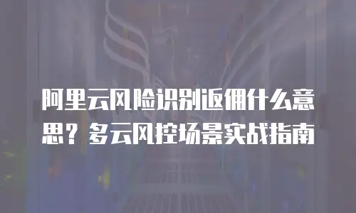 阿里云风险识别返佣什么意思？多云风控场景实战指南