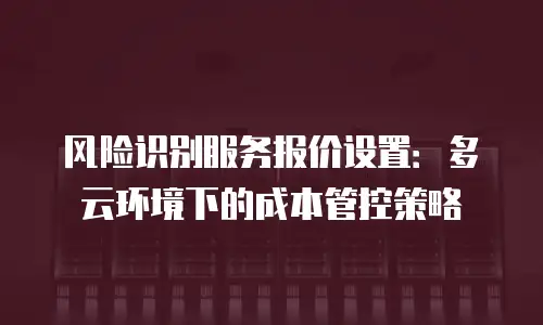 风险识别服务报价设置：多云环境下的成本管控策略