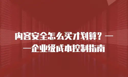 内容安全怎么买才划算？——企业级成本控制指南