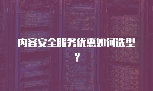 内容安全服务优惠如何选型？
