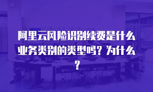 阿里云风险识别续费是什么业务类型的类别吗,阿里云风险识别续费是什么业务类型的类别吗为什么