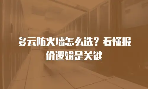 多云防火墙怎么选？看懂报价逻辑是关键