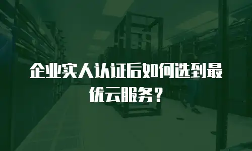企业实人认证后如何选到最优云服务？