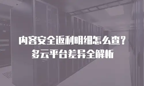 内容安全返利明细怎么查？多云平台差异全解析