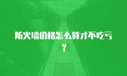 防火墙价格怎么算才不吃亏？
