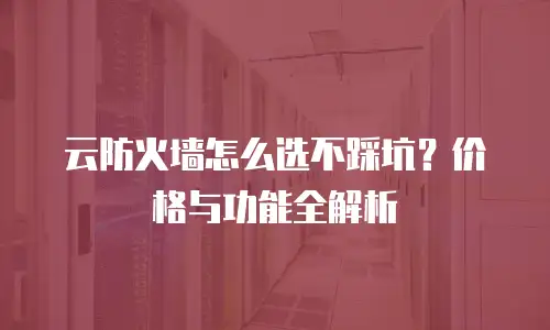 云防火墙怎么选不踩坑？价格与功能全解析