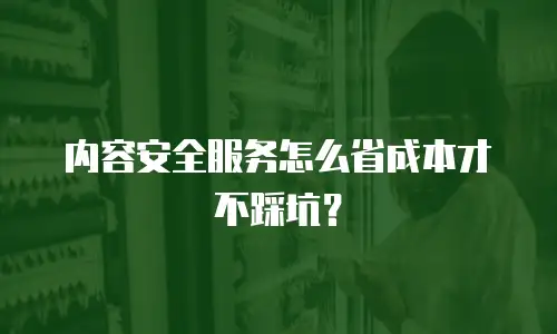 内容安全服务怎么省成本才不踩坑？