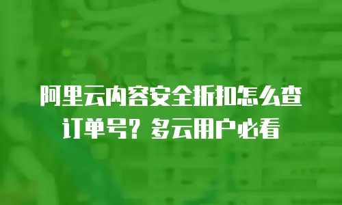 阿里云内容安全折扣怎么查订单号？多云用户必看