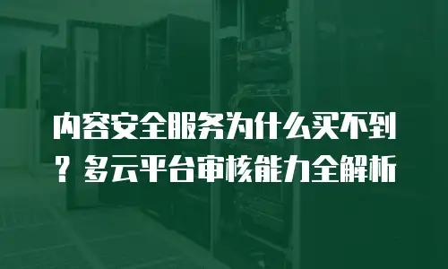 内容安全服务为什么买不到？多云平台审核能力全解析