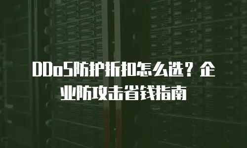 DDoS防护折扣怎么选？企业防攻击省钱指南