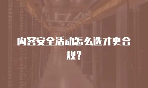 内容安全活动怎么选才更合规？