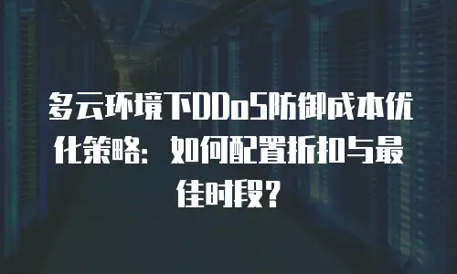 多云环境下DDoS防御成本优化策略：如何配置折扣与最佳时段？