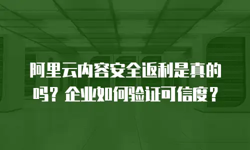 阿里云内容安全返利是真的吗？企业如何验证可信度？