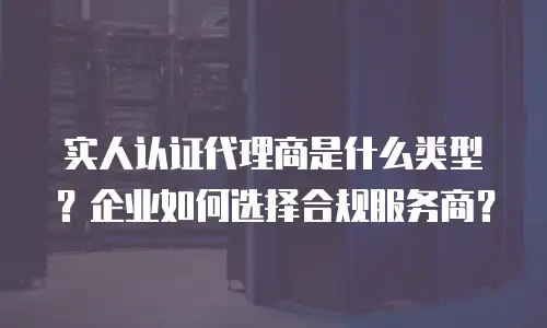 实人认证代理商是什么类型？企业如何选择合规服务商？