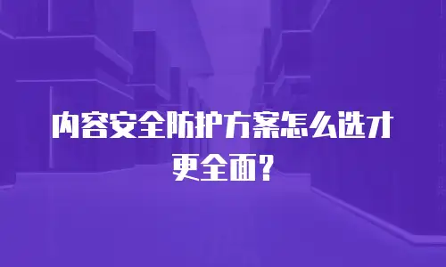 内容安全防护方案怎么选才更全面？