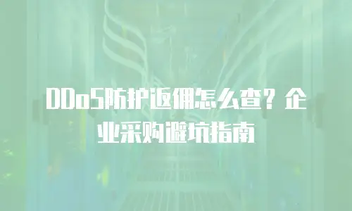 DDoS防护返佣怎么查？企业采购避坑指南