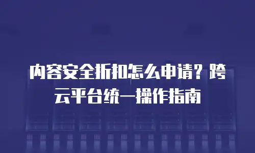 内容安全折扣怎么申请？跨云平台统一操作指南