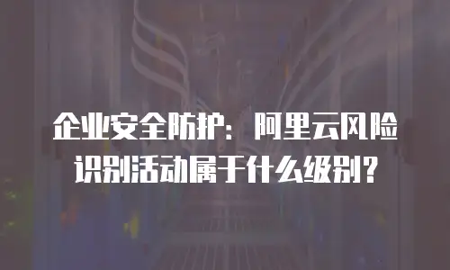 企业安全防护：阿里云风险识别活动属于什么级别？