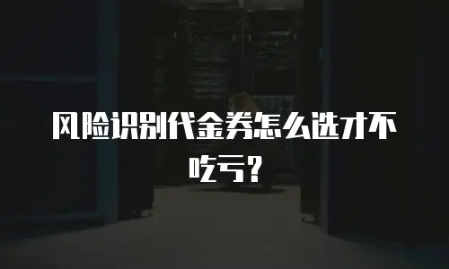 风险识别代金券怎么选才不吃亏？