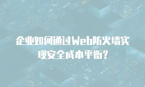 企业如何通过Web防火墙实现安全成本平衡？