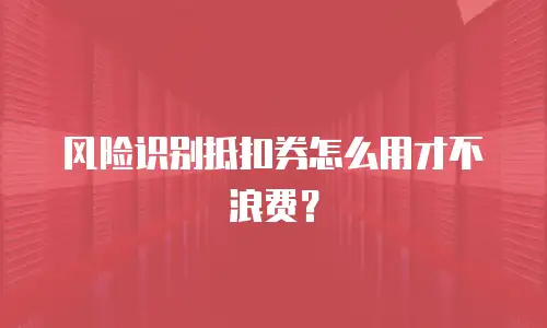 风险识别抵扣券怎么用才不浪费？
