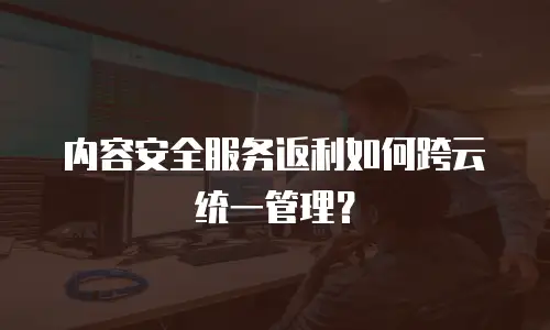 内容安全服务返利如何跨云统一管理？