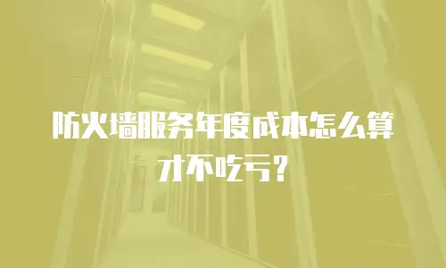 防火墙服务年度成本怎么算才不吃亏？