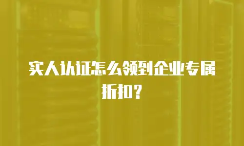 实人认证怎么领到企业专属折扣？