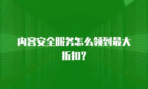 内容安全服务怎么领到最大折扣？