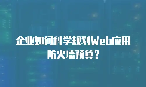 企业如何科学规划Web应用防火墙预算？