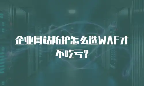 企业网站防护怎么选WAF才不吃亏？