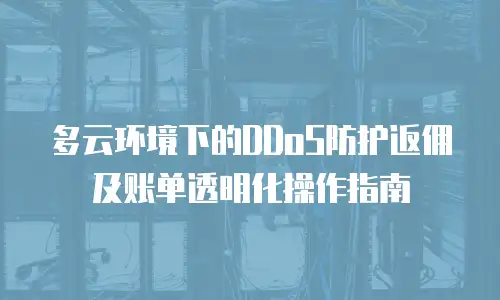 多云环境下的DDoS防护返佣及账单透明化操作指南
