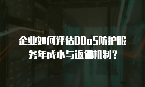 企业如何评估DDoS防护服务年成本与返佣机制？